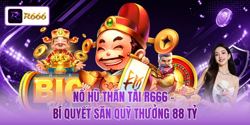 Nổ Hũ Thần Tài R666 - Bí Quyết Săn Quỹ Thưởng 88 Tỷ