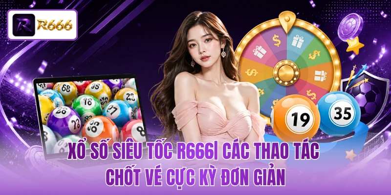 Xổ Số Siêu Tốc R666| Các Thao Tác Chốt Vé Cực Kỳ Đơn Giản